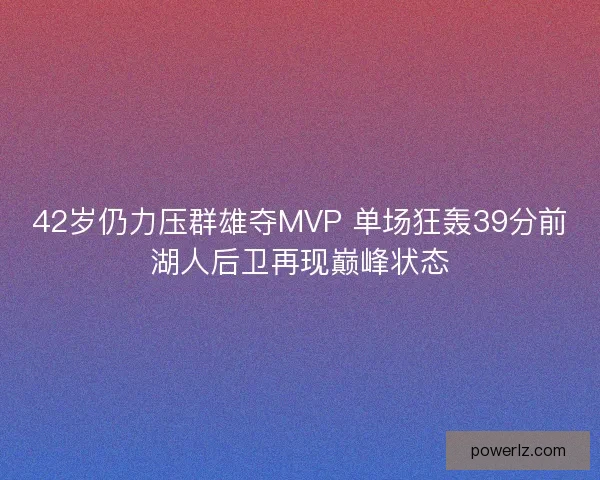 42岁仍力压群雄夺MVP 单场狂轰39分前湖人后卫再现巅峰状态