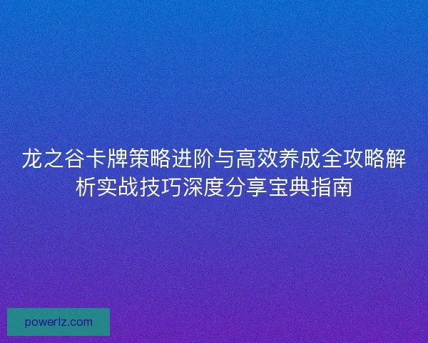龙之谷卡牌策略进阶与高效养成全攻略解析实战技巧深度分享宝典指南