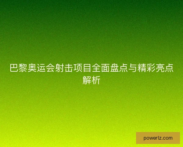 巴黎奥运会射击项目全面盘点与精彩亮点解析