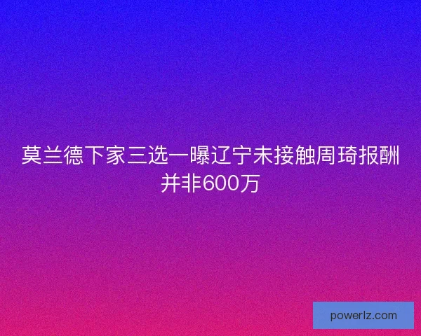 莫兰德下家三选一曝辽宁未接触周琦报酬并非600万