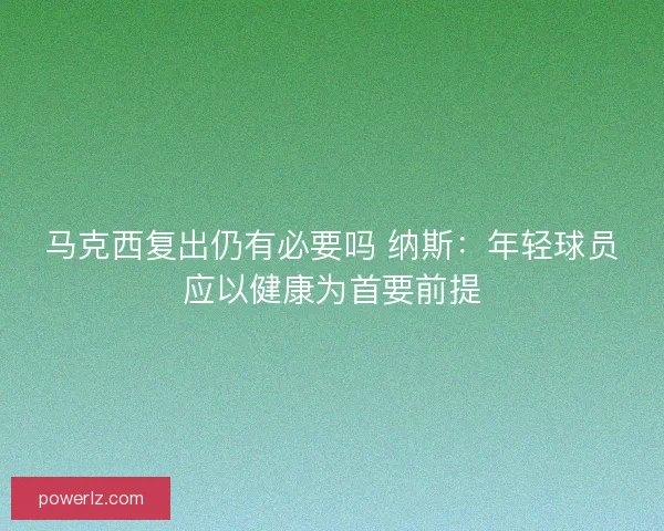 马克西复出仍有必要吗 纳斯：年轻球员应以健康为首要前提