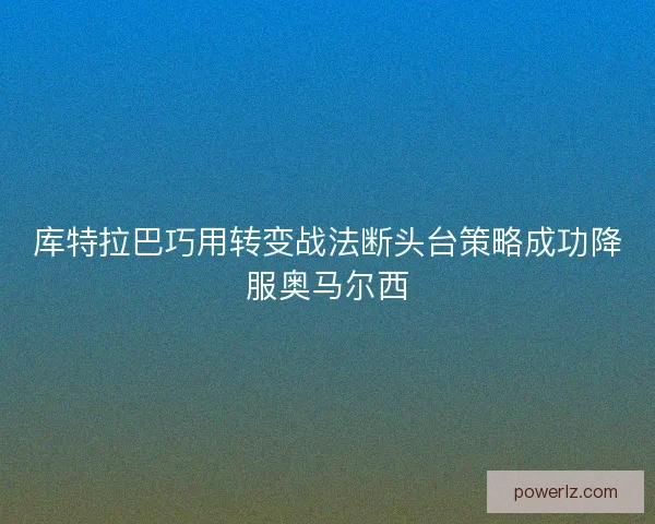 库特拉巴巧用转变战法断头台策略成功降服奥马尔西